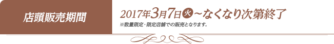 店頭販売期間 2017年3月7日(火)〜なくなり次第終了 ※数量限定・限定店舗での販売となります。