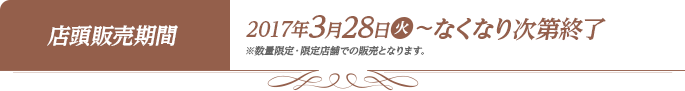 店頭販売期間 2017年3月28日(火)〜なくなり次第終了 ※数量限定・限定店舗での販売となります。