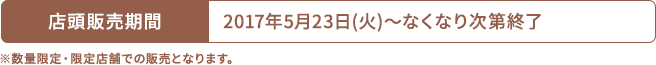 店頭販売期間 2017年5月23日(火)〜なくなり次第終了 ※数量限定・限定店舗での販売となります。