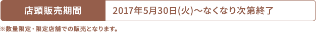 店頭販売期間 2017年5月30日(火)〜なくなり次第終了 ※数量限定・限定店舗での販売となります。