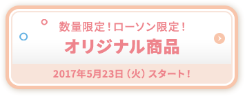 数量限定！ローソン限定！ オリジナル商品 2017年5月23日（火）スタート！