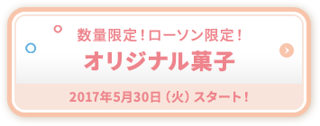 数量限定！ローソン限定！ オリジナル菓子 2017年5月30日（火）スタート！