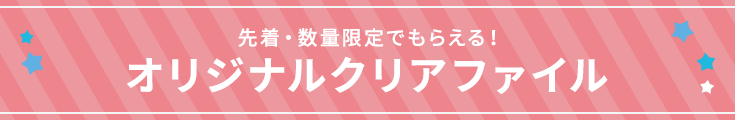 先着・数量限定でもらえる! オリジナルクリアファイル