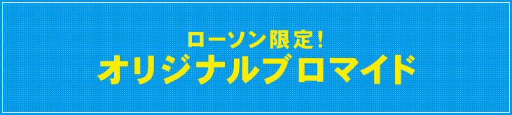 ローソン限定!オリジナルブロマイド