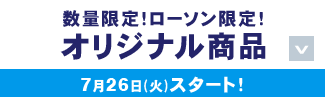 数量限定!ローソン限定!オリジナル商品 7月26日(火)スタート!