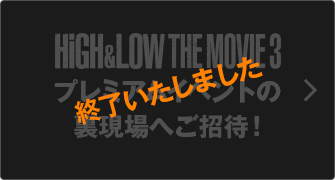 HiGH&LOW THE MOVIE 3 プレミアムイベントの裏現場へご招待！ 終了いたしました