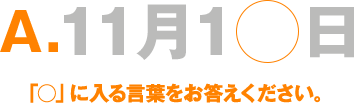 A.11月1○日「○」に入る言葉をお答えください。