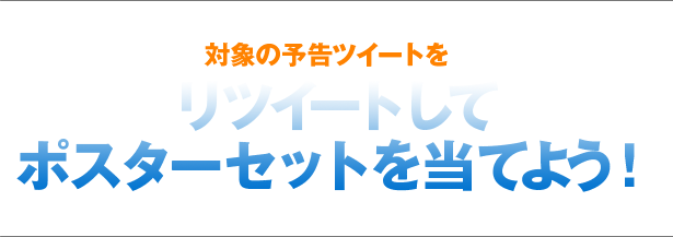 対象の予告ツイートをリツイートしてポスターセットを当てよう！