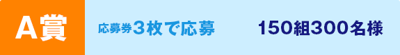 A賞 応募券3枚で応募 150組300名様