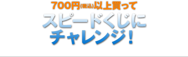 700円(税込)以上買ってスピードくじにチャレンジ！