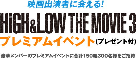 映画出演者に会える! HiGH&LOW THE MOVIE 3 プレミアムイベント(プレゼント付) 豪華メンバーのプレミアムイベントに合計150組300名様をご招待