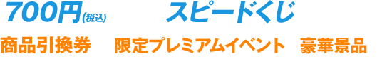 700円(税込)以上買って、スピードくじにチャレンジ! 商品引換券か、限定プレミアムイベント他豪華景品が抽選で当たる応募券がもらえる!