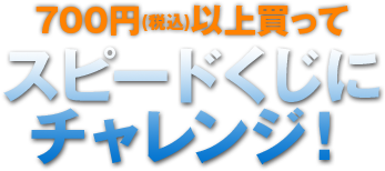 700円(税込)以上買ってスピードくじにチャレンジ！