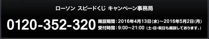 ローソン スピードくじ キャンペーン事務局 0120-352-320 開設期間 : 2016年4月13日(水)〜2016年5月2日(月) 受付時間 : 9:00〜21:00 (土・日・祝日も開設しております。)