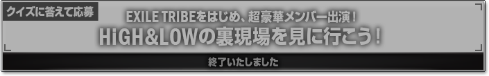 EXILE TRIBEをはじめ、超豪華メンバー出演！ HiGH&LOWの裏現場を見に行こう！ 終了いたしました