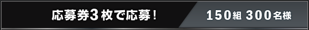 応募券3枚で応募！ 150組 300名様