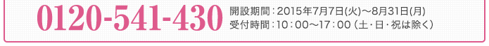 0120-541-430 開設期間：2015年7月7日(火)〜8月31日(月)受付時間：10：00～17：00（土・日・祝は除く）