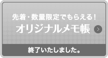 先着・数量限定でもらえる！オリジナルメモ帳終了いたしました。