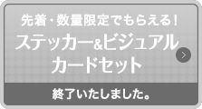 先着・数量限定でもらえる！ステッカー&ビジュアルカードセット終了いたしました。