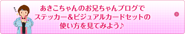 あきこちゃんのお兄ちゃんブログで ステッカー&ビジュアルカードセットの使い方を見てみよう♪