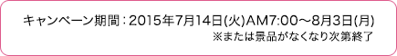 キャンペーン期間：2015年7月14日(火)AM7:00～8月3日(月)※または景品がなくなり次第終了