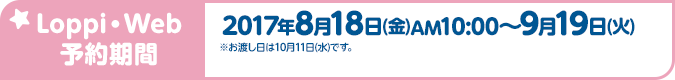 Loppi・Web予約期間 2017年8月18日(金)AM10:00〜9月19日(火) ※お渡し日は10月11日(水)です。