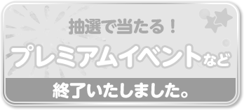 抽選で当たる！プレミアムイベントなど 終了いたしました