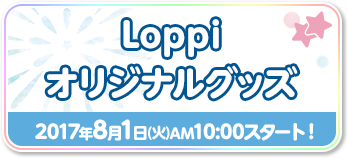 Loppiオリジナルグッズ 2017年8月1日(火)AM10:00スタート！