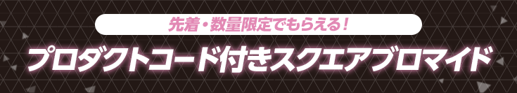 先着・数量限定でもらえる! プロダクトコード付きスクエアブロマイド