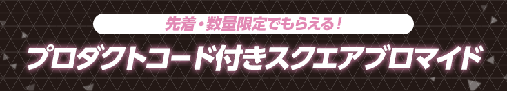 先着・数量限定でもらえる！ プロダクトコード付きスクエアブロマイド