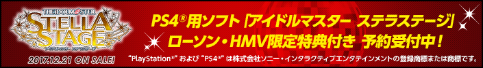 PS4®用ソフト「アイドルマスター ステラステージ」ローソン・HMV限定特典付き 予約受付中! “PlayStation®”および“PS4®”は株式会社ソニー・インタラクティブエンタテインメントの登録商標または商標です。