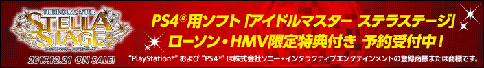 PS4®用ソフト「アイドルマスター ステラステージ」ローソン・HMV限定特典付き 予約受付中！ “PlayStation®”および“PS4®”は株式会社ソニー・インタラクティブエンタテインメントの登録商標または商標です。