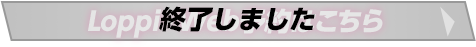 「Loppi・Web予約はこちら」 終了しました