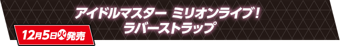 アイドルマスター ミリオンライブ！ ラバーストラップ 12月5日(火)発売