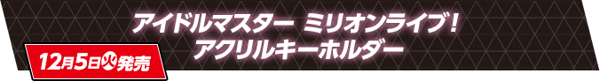 アイドルマスター ミリオンライブ！ アクリルキーホルダー 12月5日(火)発売