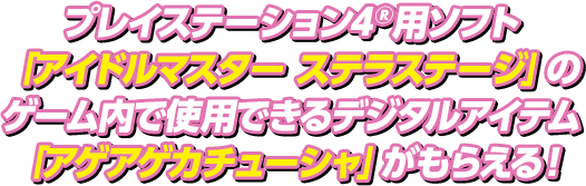 プレイステーション4®用ソフト「アイドルマスター ステラステージ」のゲーム内で使用できるデジタルアイテム「アゲアゲカチューシャ」がもらえる！