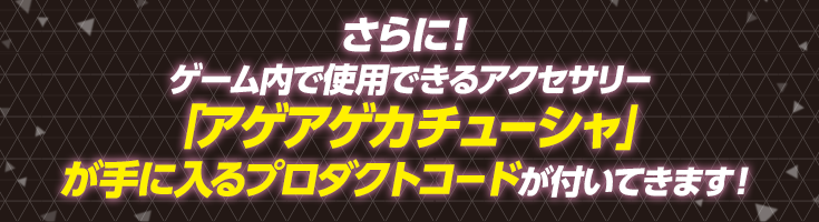 さらに!ゲーム内で使用できるアクセサリー「アゲアゲカチューシャ」が手に入るプロダクトコードが付いてきます!