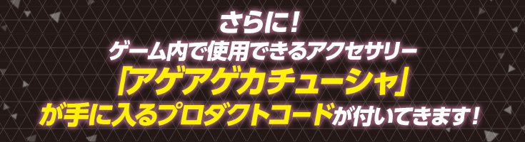 さらに！ゲーム内で使用できるアクセサリー「アゲアゲカチューシャ」が手に入るプロダクトコードが付いてきます！