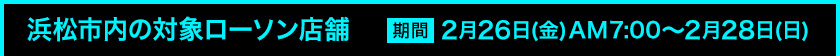 浜松市内の対象ローソン店舗 期間 2月26日(金)AM7:00〜2月28日(日)