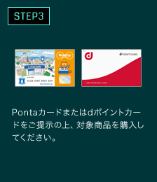 Pontaカードまたはdポイントカードをご提示の上、対象商品を購入してください。