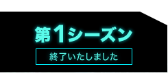 第1シーズン 終了いたしました。