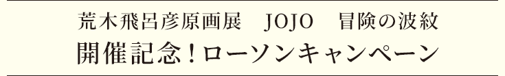 荒木飛呂彦原画展　JOJO　冒険の波紋　開催記念！ローソンキャンペーン