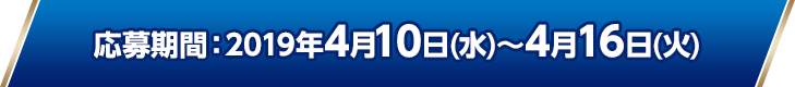 応募期間：2019年4月10日(水)〜4月16日(火)