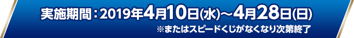 実施期間：2019年4月10日(水)〜4月28日(日)※またはスピードくじがなくなり次第終了