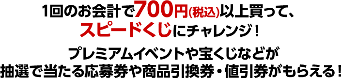 1回のお会計で700円(税込)以上買って、スピードくじにチャレンジ！プレミアムイベントや宝くじなどが抽選で当たる応募券や商品引換券・値引券がもらえる！