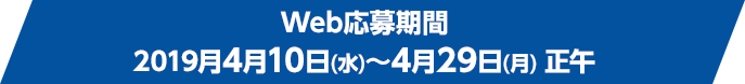 Web応募期間 2019月4月10日(水)～4月29日(月) 正午