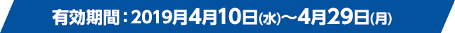 有効期間：2019月4月10日(水)～4月29日(月)