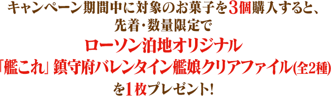 キャンペーン期間中に対象のお菓子を3個購入すると、先着・数量限定でローソン泊地オリジナル「艦これ」鎮守府バレンタイン艦娘クリアファイル(全2種)を1枚プレゼント!