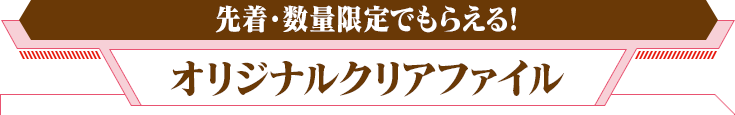 先着・数量限定でもらえる!オリジナルクリアファイル