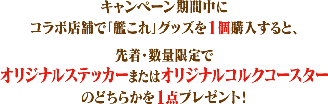 キャンペーン期間中にコラボ店舗で「艦これ」グッズを1個購入すると、 先着・数量限定でオリジナルステッカーまたはオリジナルコルクコースターのどちらかを1点プレゼント！